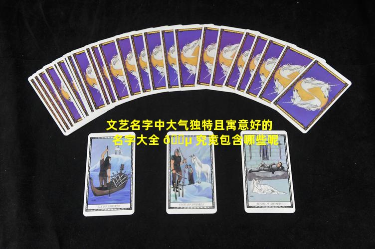 文艺名字中大气独特且寓意好的名字大全 🌵 究竟包含哪些呢